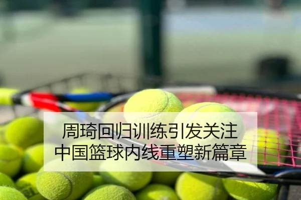 周琦回归训练引发关注 中国篮球内线重塑新篇章