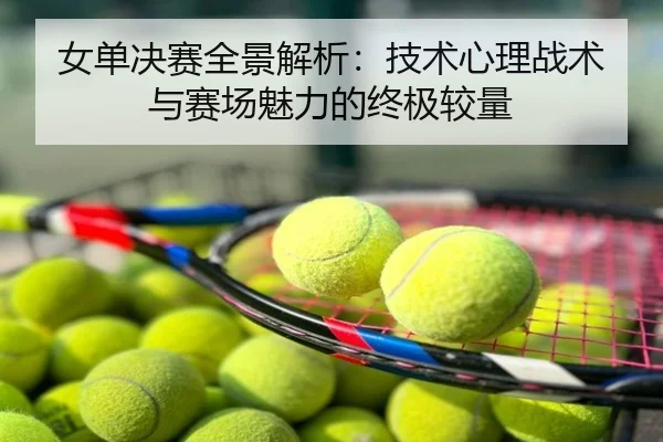 女单决赛全景解析：技术心理战术与赛场魅力的终极较量