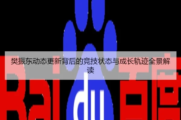 樊振东动态更新背后的竞技状态与成长轨迹全景解读