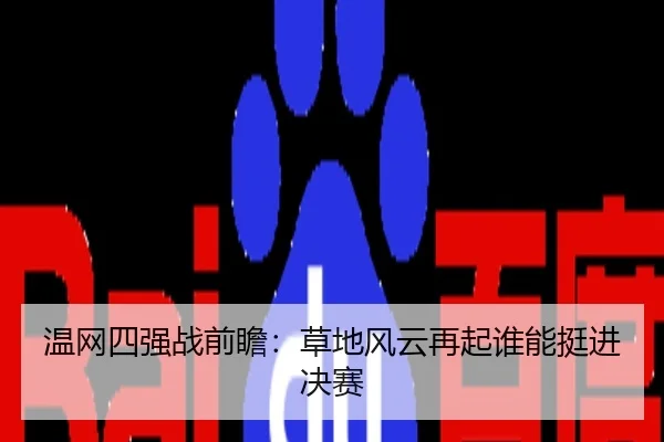 温网四强战前瞻：草地风云再起谁能挺进决赛