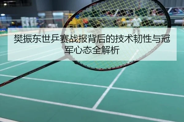 樊振东世乒赛战报背后的技术韧性与冠军心态全解析