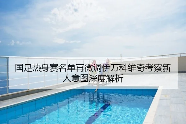 国足热身赛名单再微调伊万科维奇考察新人意图深度解析