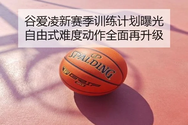谷爱凌新赛季训练计划曝光 自由式难度动作全面再升级