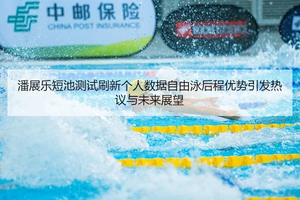 潘展乐短池测试刷新个人数据自由泳后程优势引发热议与未来展望