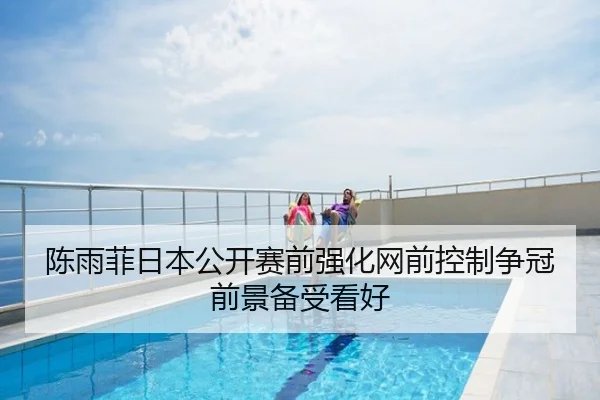 陈雨菲日本公开赛前强化网前控制争冠前景备受看好